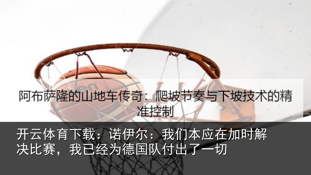 开云体育下载:诺伊相关情况解决相关情况队付出了一切
