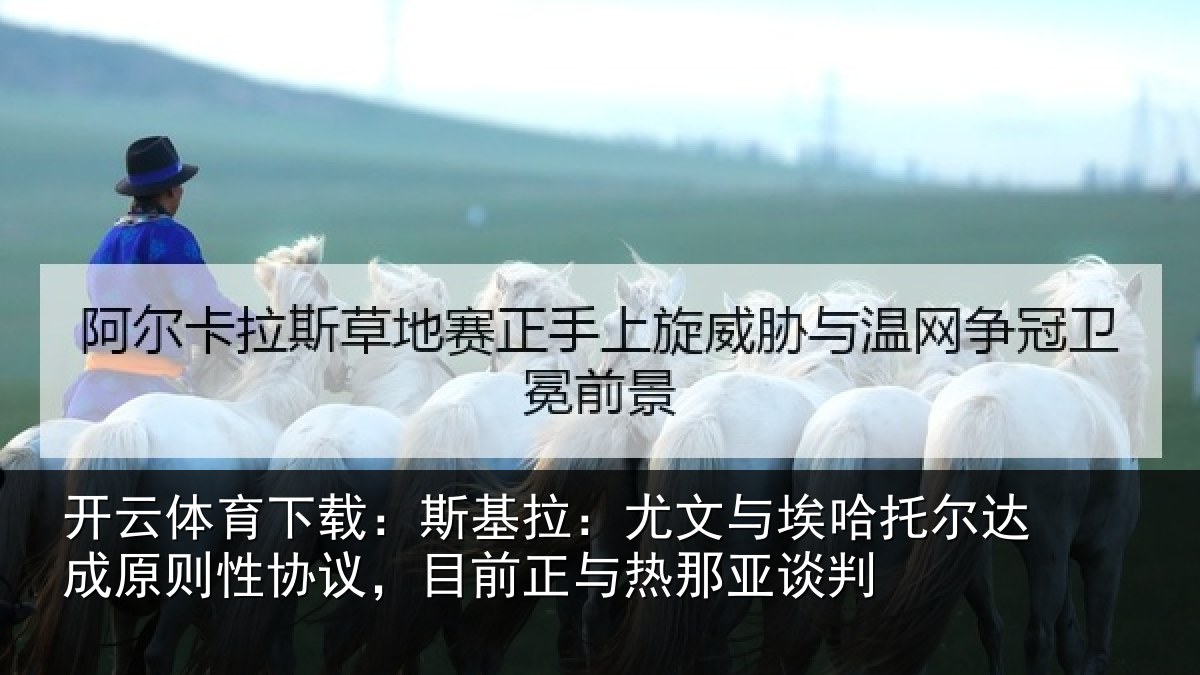 开云体育下载:斯基拉:尤文相关情况则性相关情况亚谈判