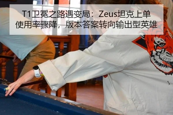 T1卫冕之路遇变局：Zeus坦克上单使用率骤降，版本答案转向输出型英雄