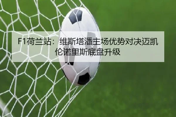 F1荷兰站：维斯塔潘主场优势对决迈凯伦诺里斯底盘升级