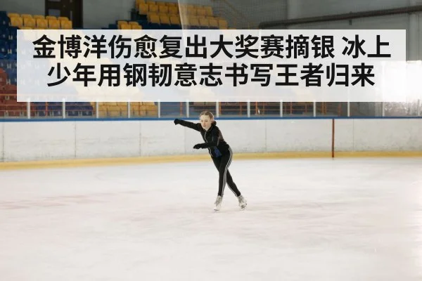 金博洋伤愈复出大奖赛摘银 冰上少年用钢韧意志书写王者归来