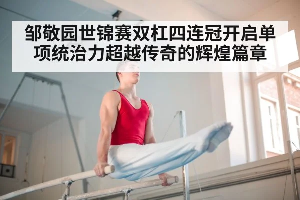 邹敬园世锦赛双杠四连冠开启单项统治力超越传奇的辉煌篇章