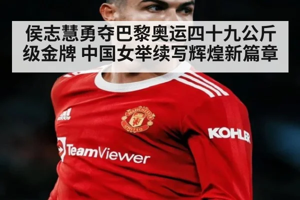 侯志慧勇夺巴黎奥运四十九公斤级金牌 中国女举续写辉煌新篇章