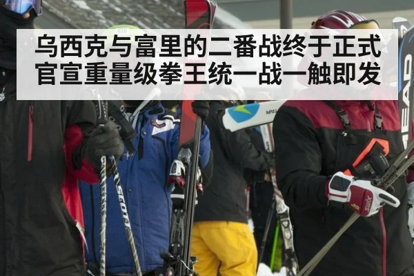 乌西克与富里的二番战终于正式官宣重量级拳王统一战一触即发
