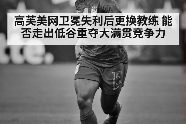 高芙美网卫冕失利后更换教练 能否走出低谷重夺大满贯竞争力